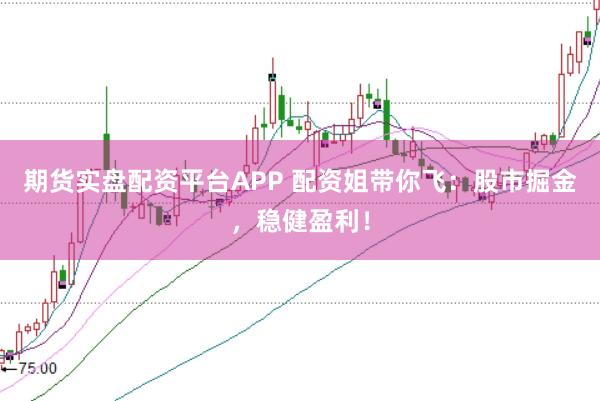 期货实盘配资平台APP 配资姐带你飞：股市掘金，稳健盈利！