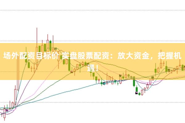 场外配资目标价 实盘股票配资：放大资金，把握机遇！