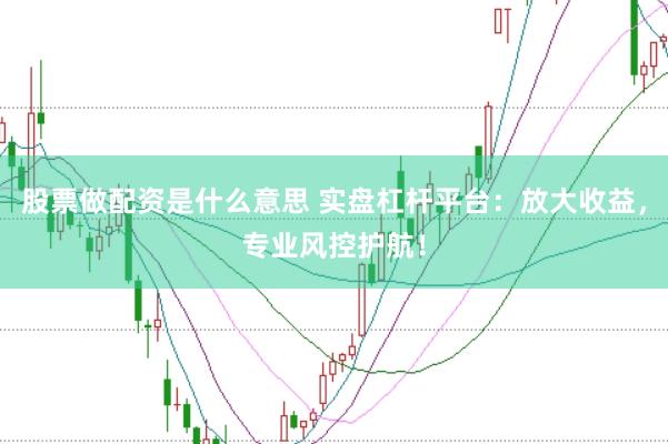 股票做配资是什么意思 实盘杠杆平台：放大收益，专业风控护航！