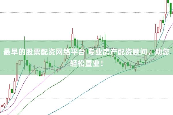 最早的股票配资网络平台 专业房产配资顾问，助您轻松置业！