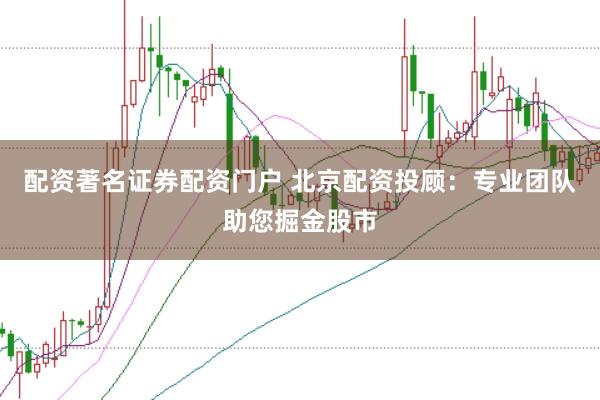 配资著名证券配资门户 北京配资投顾：专业团队助您掘金股市