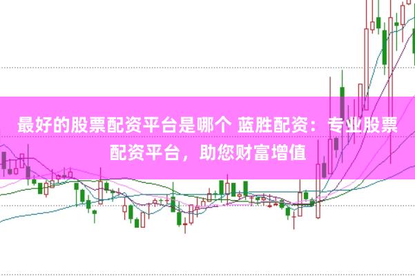 最好的股票配资平台是哪个 蓝胜配资：专业股票配资平台，助您财富增值