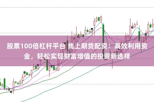 股票100倍杠杆平台 线上期货配资：高效利用资金，轻松实现财富增值的投资新选择