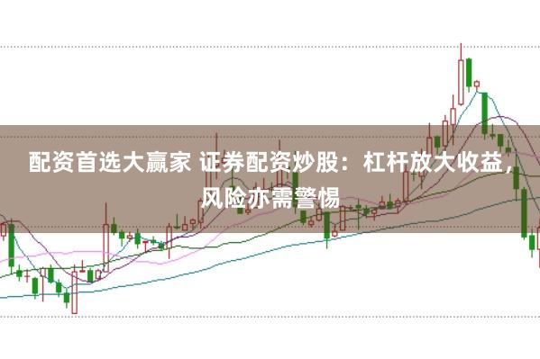 配资首选大赢家 证券配资炒股：杠杆放大收益，风险亦需警惕