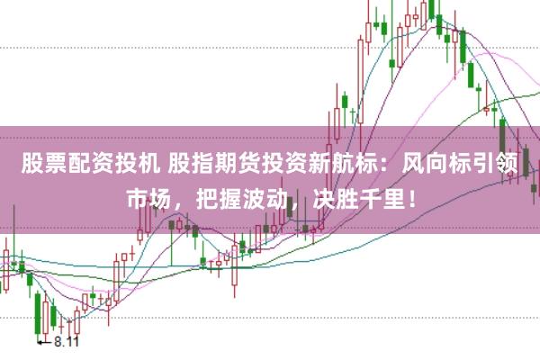 股票配资投机 股指期货投资新航标：风向标引领市场，把握波动，决胜千里！