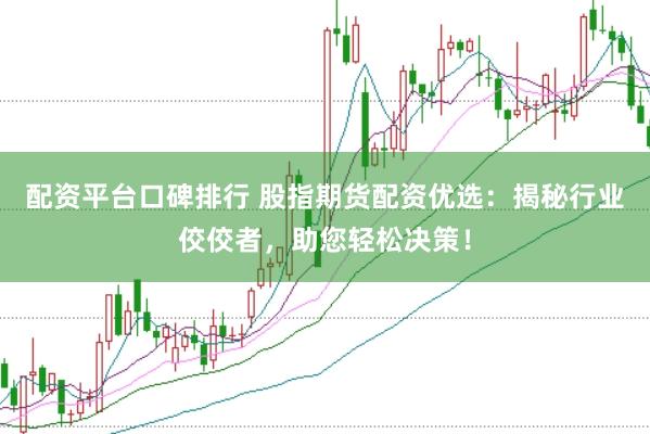 配资平台口碑排行 股指期货配资优选：揭秘行业佼佼者，助您轻松决策！