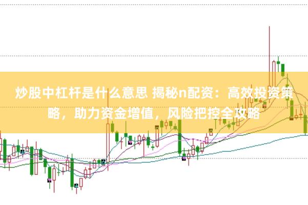 炒股中杠杆是什么意思 揭秘n配资：高效投资策略，助力资金增值，风险把控全攻略