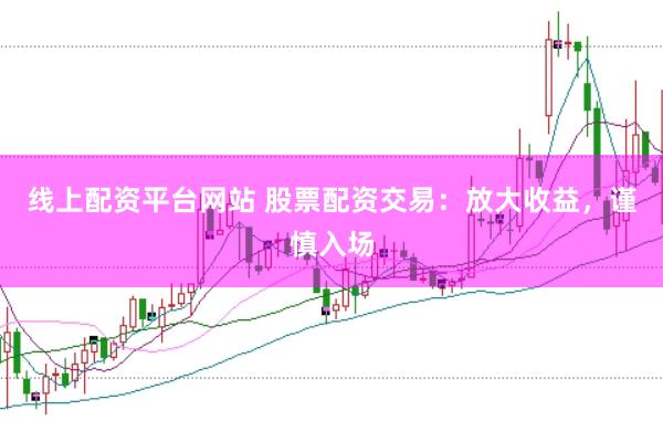线上配资平台网站 股票配资交易：放大收益，谨慎入场