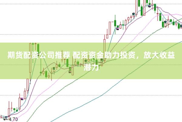 期货配资公司推荐 配资资金助力投资，放大收益潜力