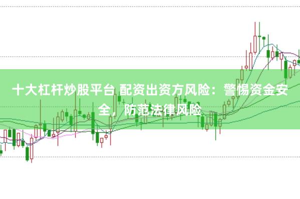 十大杠杆炒股平台 配资出资方风险：警惕资金安全，防范法律风险