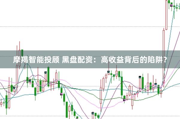 摩羯智能投顾 黑盘配资：高收益背后的陷阱？