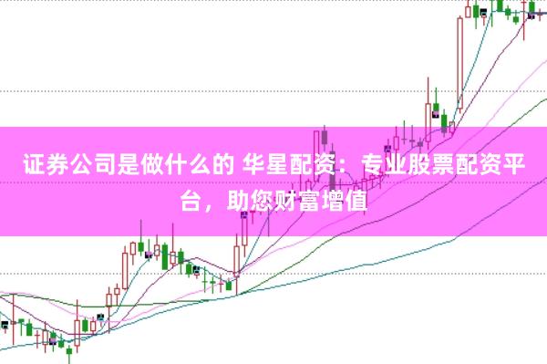 证券公司是做什么的 华星配资：专业股票配资平台，助您财富增值