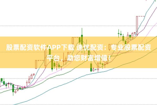 股票配资软件APP下载 速优配资：专业股票配资平台，助您财富增值！
