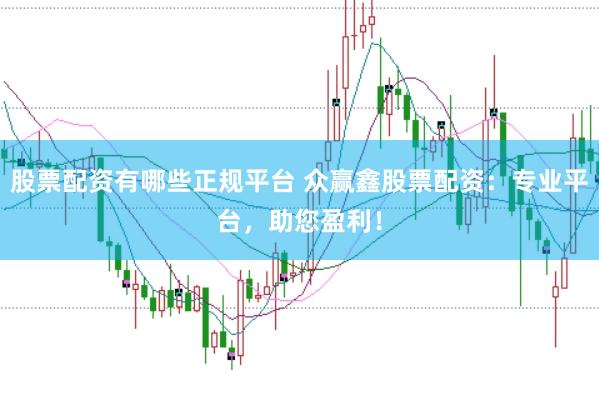股票配资有哪些正规平台 众赢鑫股票配资：专业平台，助您盈利！