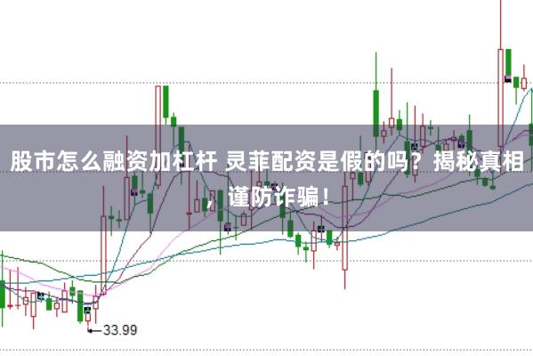 股市怎么融资加杠杆 灵菲配资是假的吗？揭秘真相，谨防诈骗！