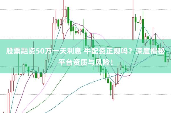 股票融资50万一天利息 牛配资正规吗？深度揭秘平台资质与风险！