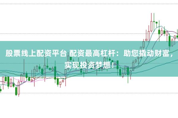 股票线上配资平台 配资最高杠杆：助您撬动财富，实现投资梦想！