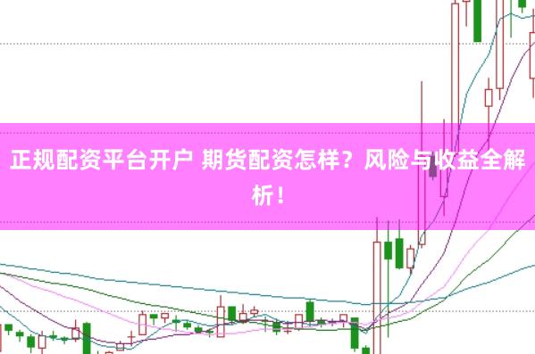 正规配资平台开户 期货配资怎样？风险与收益全解析！