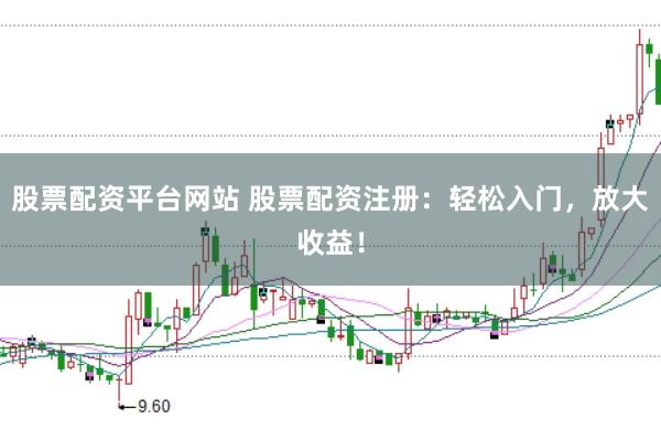 股票配资平台网站 股票配资注册：轻松入门，放大收益！