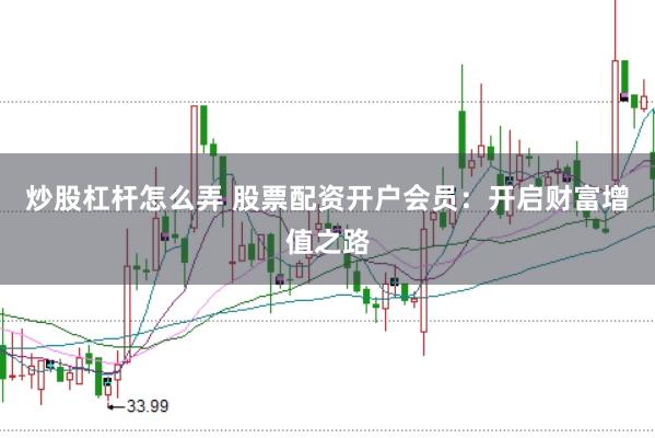 炒股杠杆怎么弄 股票配资开户会员：开启财富增值之路