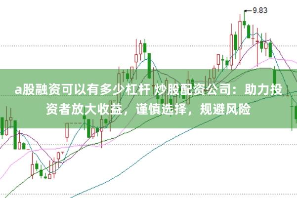 a股融资可以有多少杠杆 炒股配资公司：助力投资者放大收益，谨慎选择，规避风险
