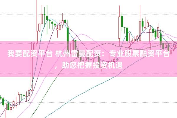 我要配资平台 杭州雷曼配资：专业股票融资平台，助您把握投资机遇