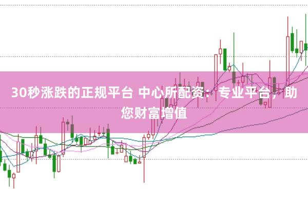 30秒涨跌的正规平台 中心所配资：专业平台，助您财富增值