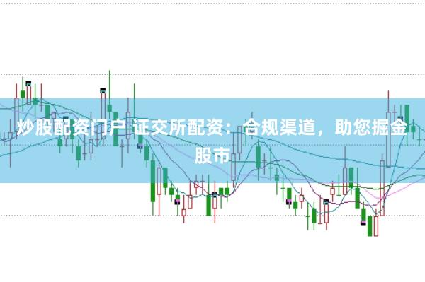 炒股配资门户 证交所配资：合规渠道，助您掘金股市