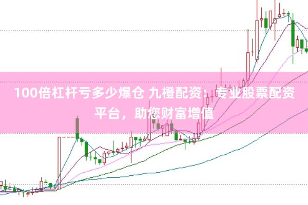100倍杠杆亏多少爆仓 九橙配资：专业股票配资平台，助您财富增值