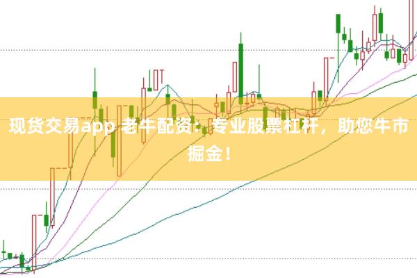 现货交易app 老牛配资：专业股票杠杆，助您牛市掘金！