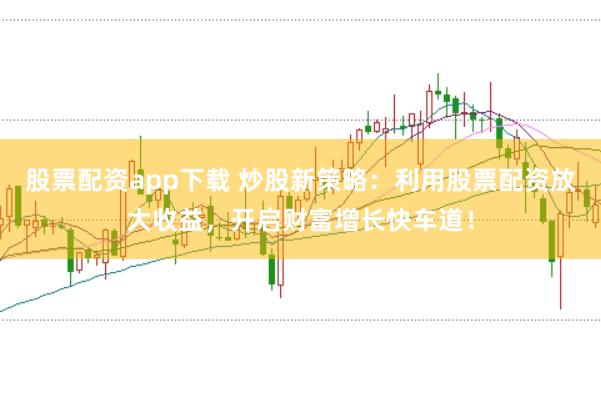 股票配资app下载 炒股新策略：利用股票配资放大收益，开启财富增长快车道！