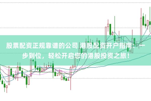 股票配资正规靠谱的公司 港股配资开户指南：一步到位，轻松开启您的港股投资之旅！