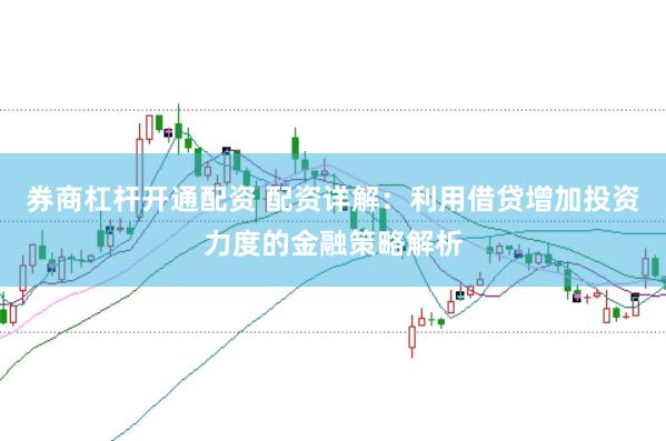 券商杠杆开通配资 配资详解：利用借贷增加投资力度的金融策略解析