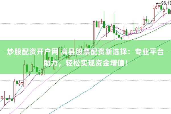 炒股配资开户网 嵩县股票配资新选择：专业平台助力，轻松实现资金增值！