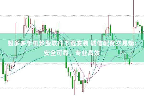 股多多手机炒股软件下载安装 诚信配资交易端：安全可靠，专业高效