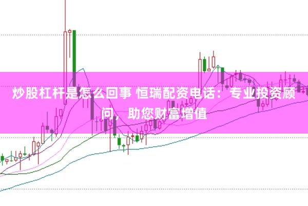 炒股杠杆是怎么回事 恒瑞配资电话：专业投资顾问，助您财富增值