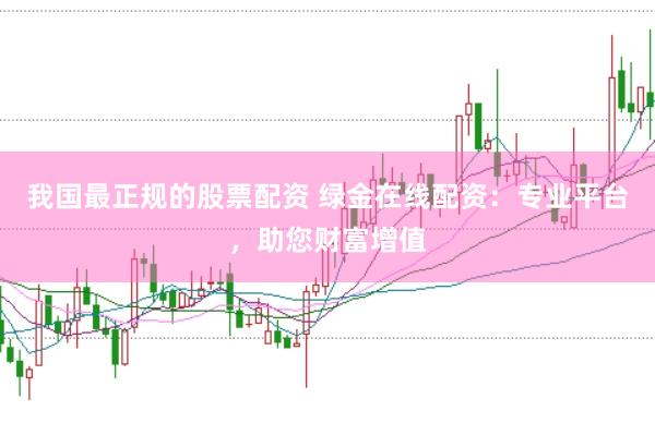 我国最正规的股票配资 绿金在线配资：专业平台，助您财富增值