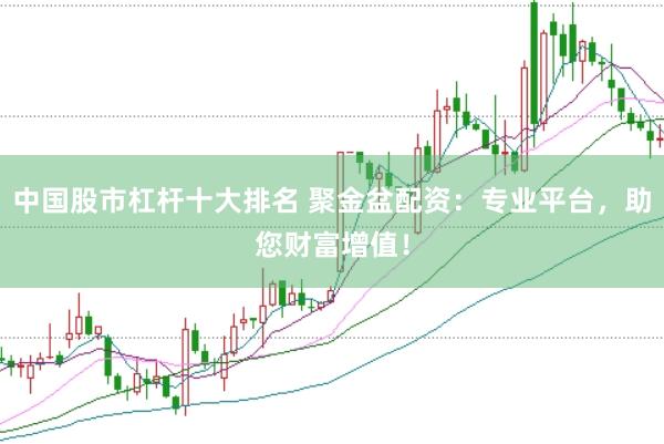 中国股市杠杆十大排名 聚金盆配资：专业平台，助您财富增值！