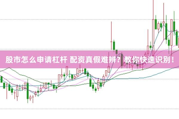 股市怎么申请杠杆 配资真假难辨？教你快速识别！