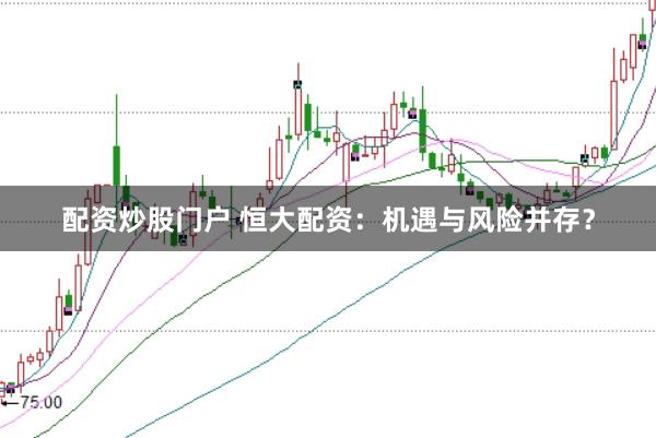 配资炒股门户 恒大配资：机遇与风险并存？