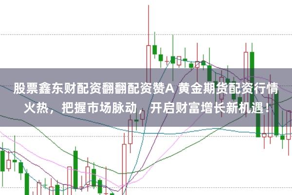 股票鑫东财配资翻翻配资赞A 黄金期货配资行情火热，把握市场脉动，开启财富增长新机遇！