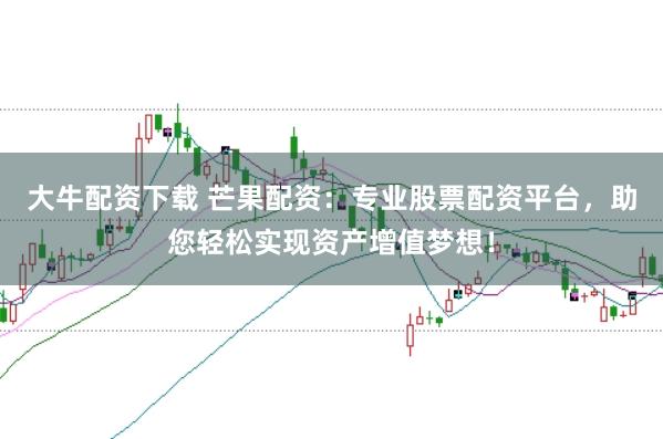大牛配资下载 芒果配资：专业股票配资平台，助您轻松实现资产增值梦想！