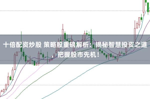 十倍配资炒股 策略股重磅解析：揭秘智慧投资之道，把握股市先机！