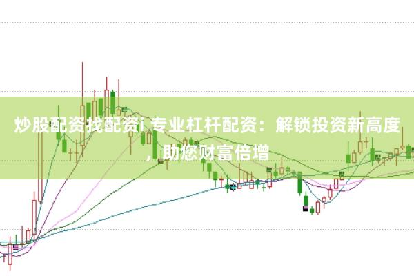 炒股配资找配资i 专业杠杆配资：解锁投资新高度，助您财富倍增