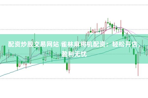 配资炒股交易网站 雀林麻将机配资：轻松开店，盈利无忧