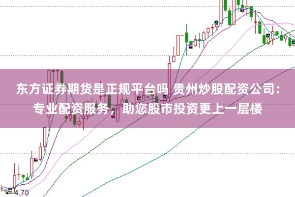 东方证券期货是正规平台吗 贵州炒股配资公司：专业配资服务，助您股市投资更上一层楼