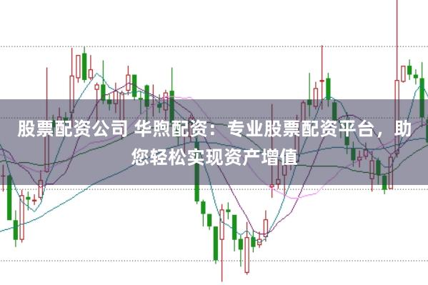 股票配资公司 华煦配资：专业股票配资平台，助您轻松实现资产增值