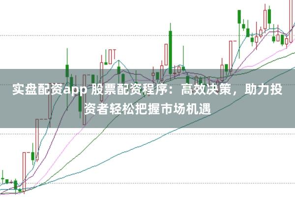 实盘配资app 股票配资程序：高效决策，助力投资者轻松把握市场机遇