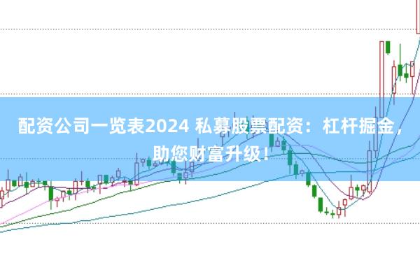 配资公司一览表2024 私募股票配资：杠杆掘金，助您财富升级！