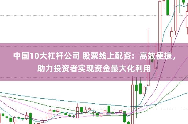 中国10大杠杆公司 股票线上配资：高效便捷，助力投资者实现资金最大化利用